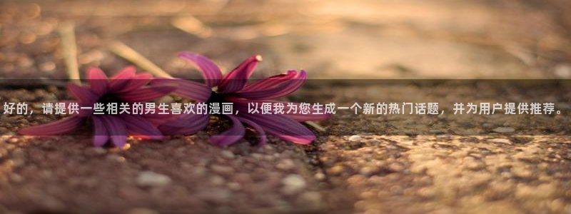 囧次元最新：好的，请提供一些相关的男生喜欢的漫画，以便我为您生成一个新的热门话题，并为用户提供推荐。