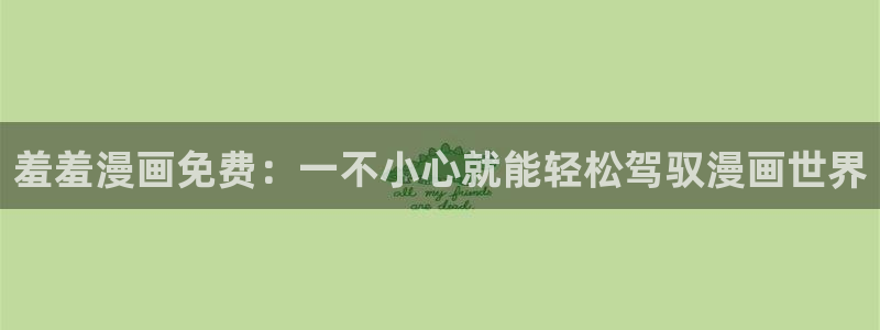 colamanage漫画官网：羞羞漫画免费：一不小心就能轻松驾驭漫画世界