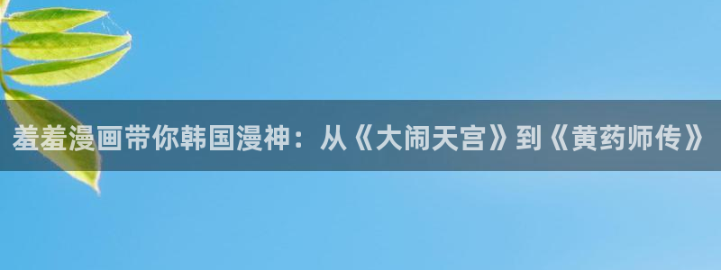 囧次元app官方：羞羞漫画带你韩国漫神：从《大闹天宫》到《黄药师传》