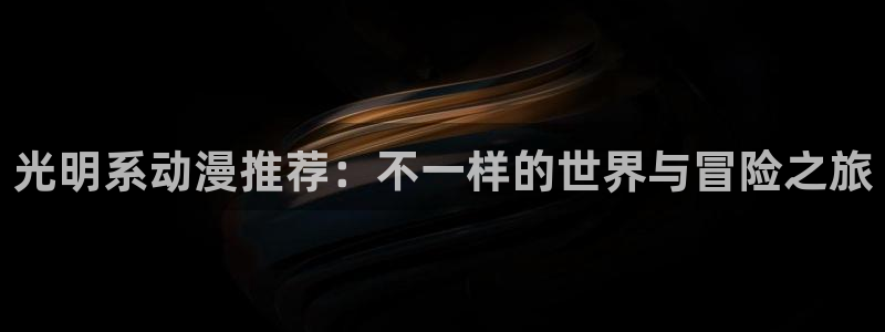 囧次元app官网入口：光明系动漫推荐：不一样的世界与冒险之旅
