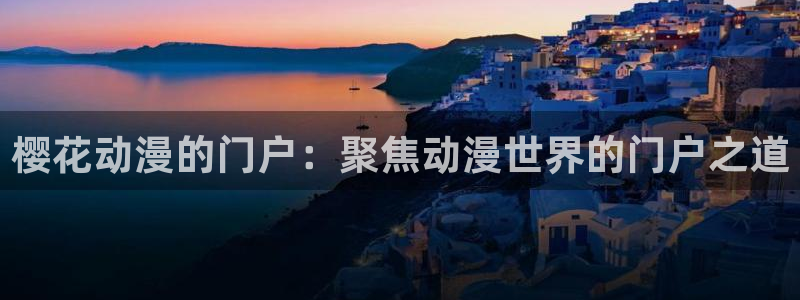 囧次元无：樱花动漫的门户：聚焦动漫世界的门户之道